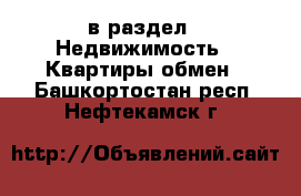  в раздел : Недвижимость » Квартиры обмен . Башкортостан респ.,Нефтекамск г.